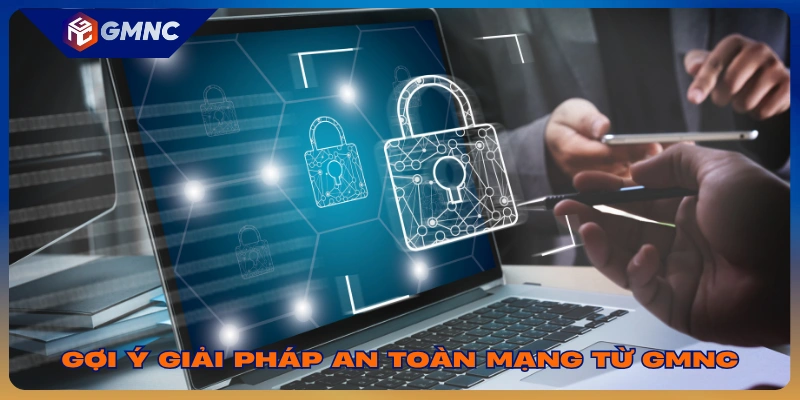 Gợi ý giải pháp an toàn mạng từ GMNC