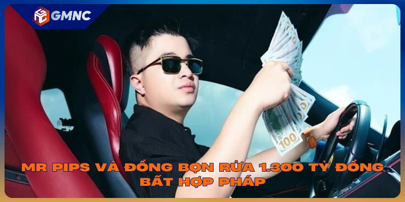 Mr Pips và đồng bọn rửa 1.300 tỷ đồng bất hợp pháp