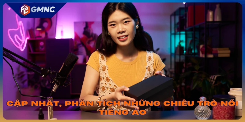 Cập nhật, phân tích những chiêu trò nổi tiếng ảo